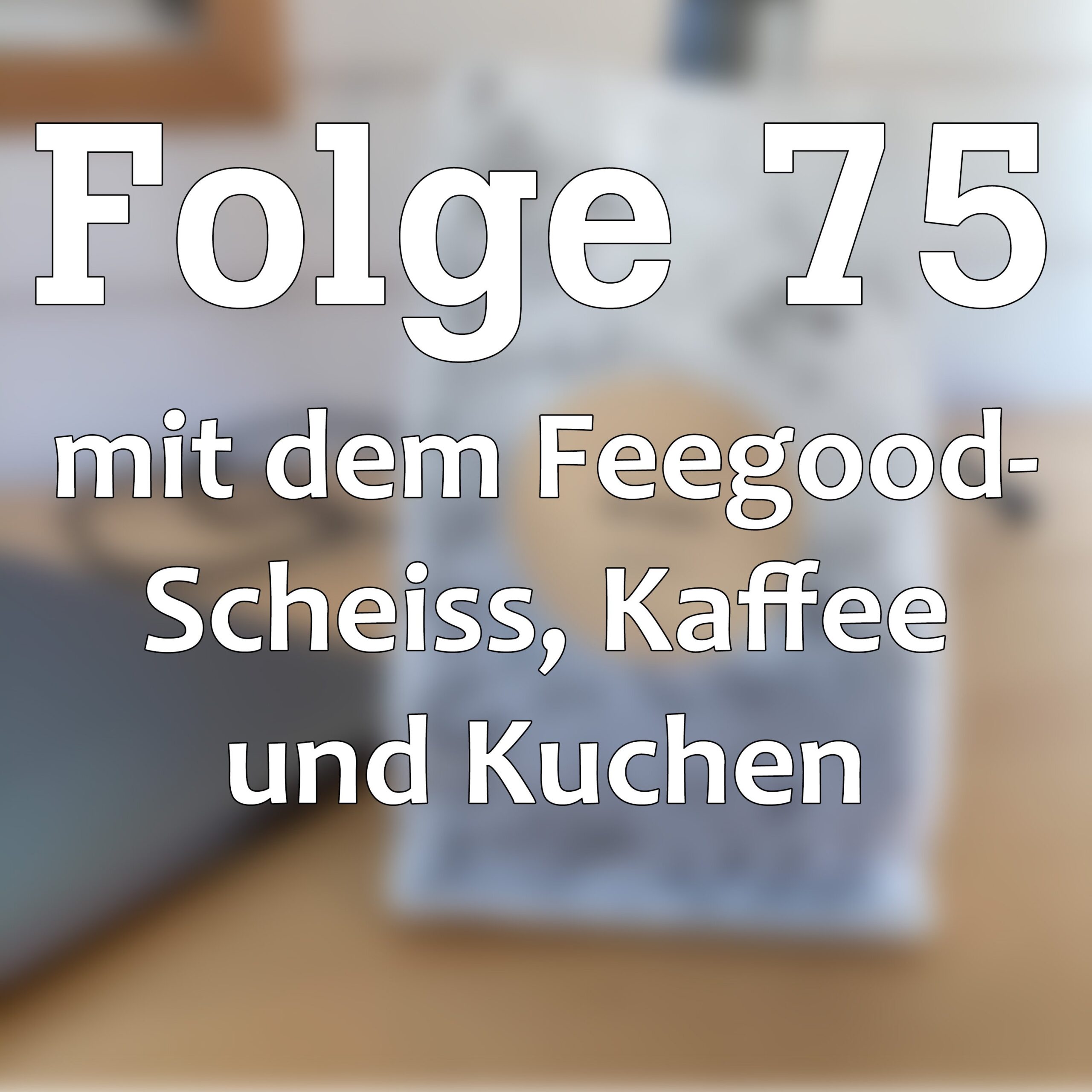 Folge 75 mit dem Feelgood-Scheiss, Kaffee und Kuchen